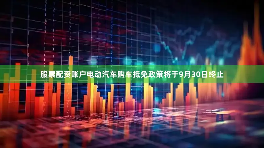 股票配资账户电动汽车购车抵免政策将于9月30日终止