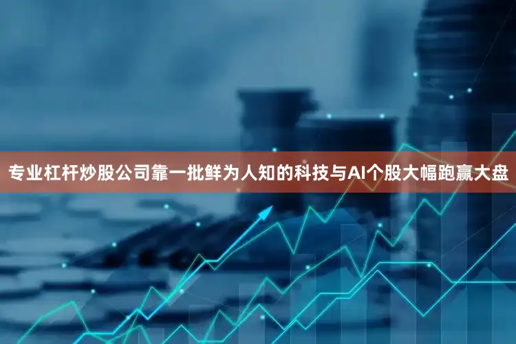 专业杠杆炒股公司靠一批鲜为人知的科技与AI个股大幅跑赢大盘