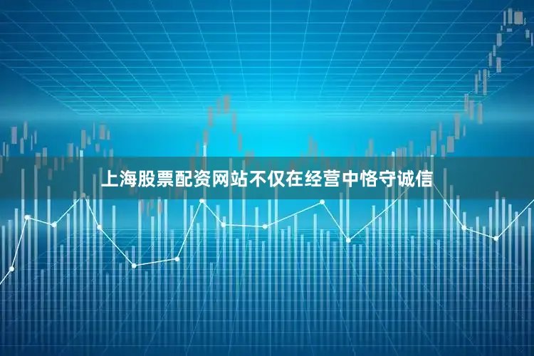 上海股票配资网站不仅在经营中恪守诚信