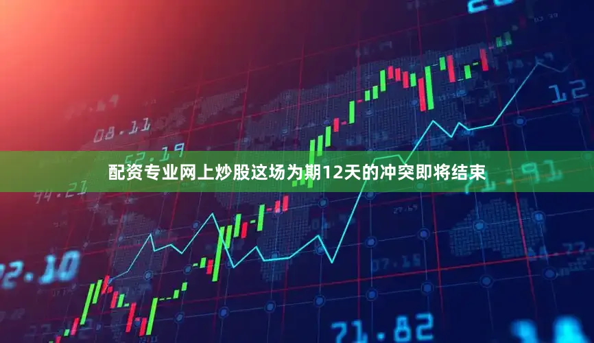 配资专业网上炒股这场为期12天的冲突即将结束