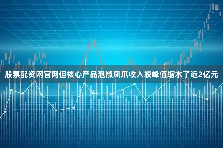 股票配资网官网但核心产品泡椒凤爪收入较峰值缩水了近2亿元