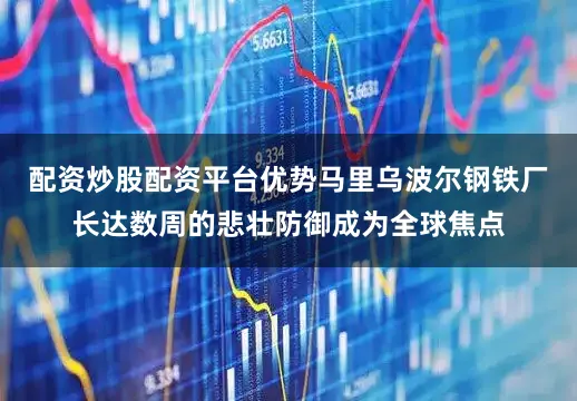 配资炒股配资平台优势马里乌波尔钢铁厂长达数周的悲壮防御成为全球焦点