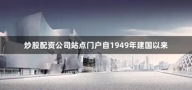 炒股配资公司站点门户自1949年建国以来