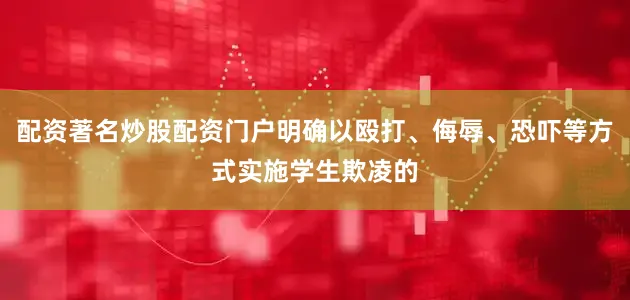 配资著名炒股配资门户明确以殴打、侮辱、恐吓等方式实施学生欺凌的