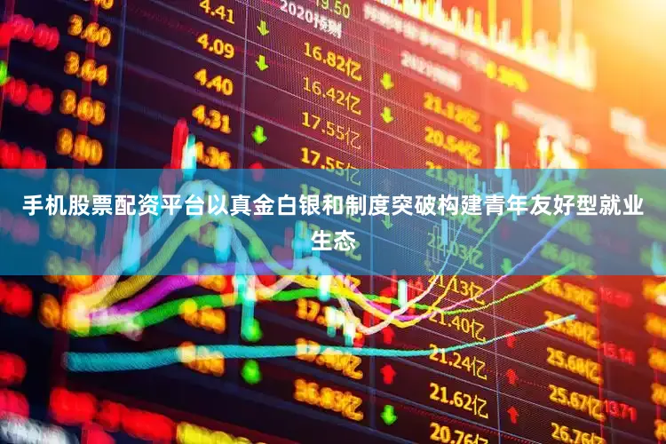 手机股票配资平台以真金白银和制度突破构建青年友好型就业生态