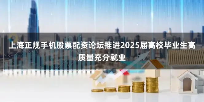 上海正规手机股票配资论坛推进2025届高校毕业生高质量充分就业