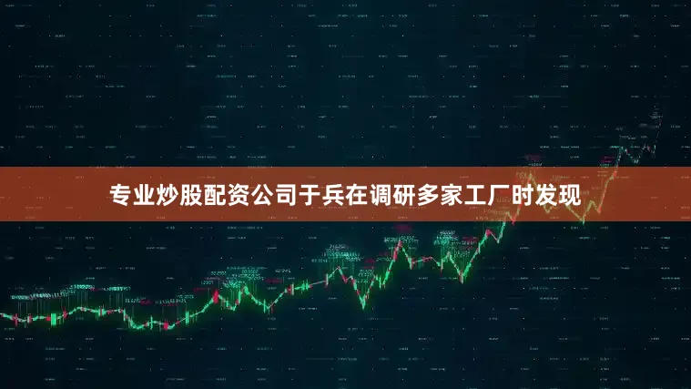 专业炒股配资公司于兵在调研多家工厂时发现
