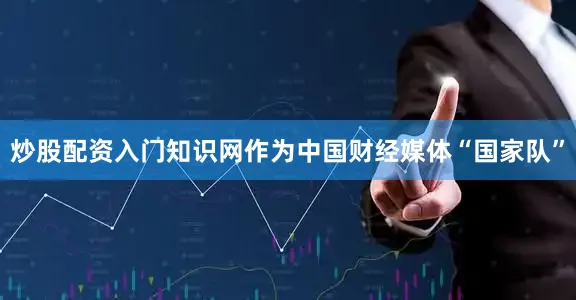 炒股配资入门知识网作为中国财经媒体“国家队”