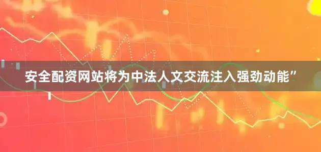 安全配资网站将为中法人文交流注入强劲动能”