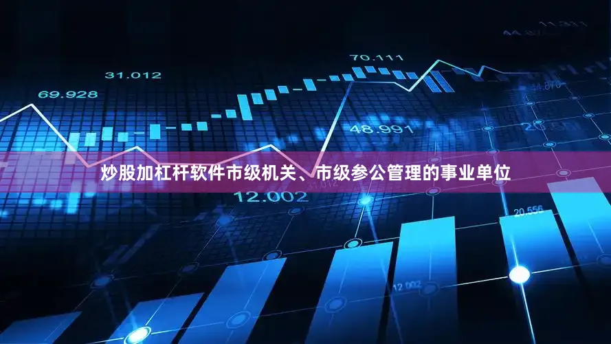 炒股加杠杆软件　　市级机关、市级参公管理的事业单位
