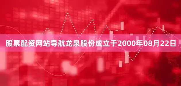 股票配资网站导航龙泉股份成立于2000年08月22日