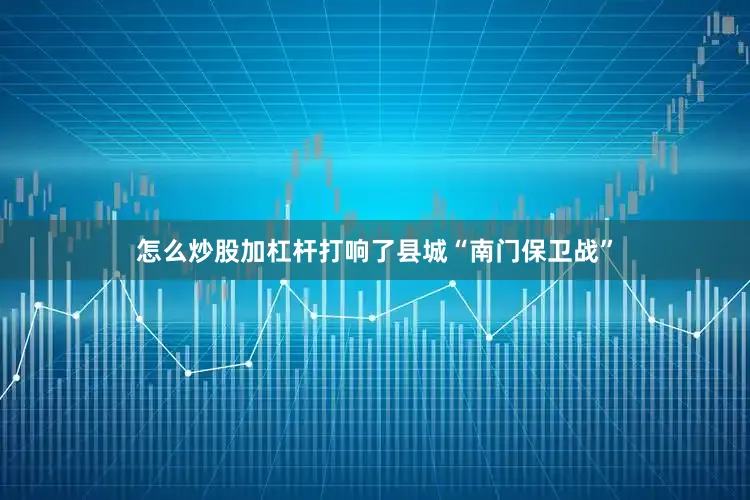 怎么炒股加杠杆打响了县城“南门保卫战”
