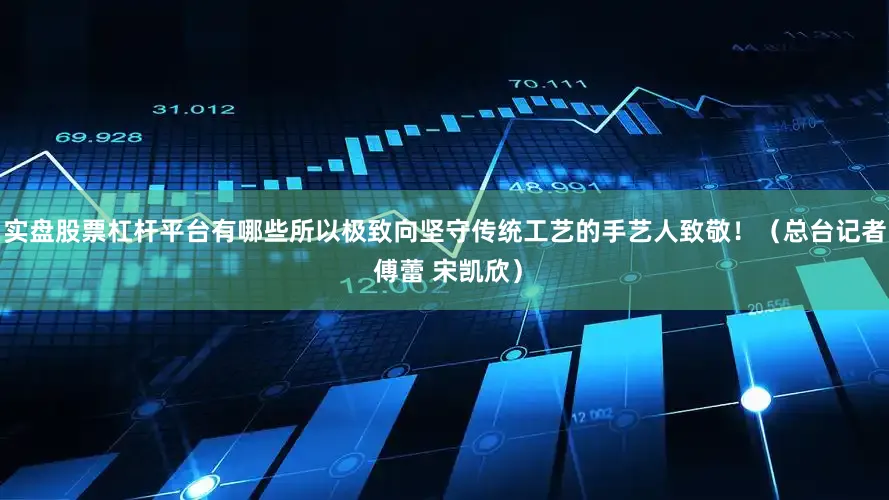 实盘股票杠杆平台有哪些所以极致向坚守传统工艺的手艺人致敬！（总台记者 傅蕾 宋凯欣）