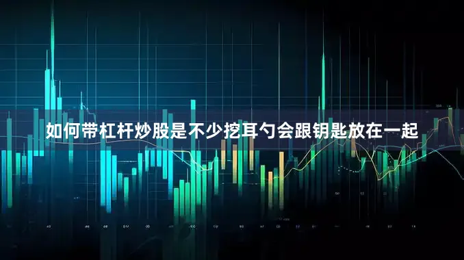 如何带杠杆炒股是不少挖耳勺会跟钥匙放在一起
