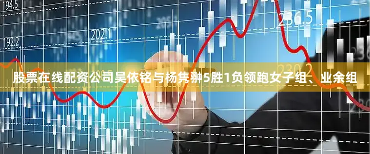 股票在线配资公司吴依铭与杨隽翀5胜1负领跑女子组、业余组
