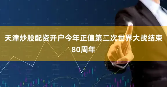 天津炒股配资开户今年正值第二次世界大战结束80周年