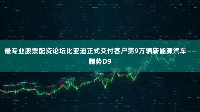 最专业股票配资论坛比亚迪正式交付客户第9万辆新能源汽车——腾势D9