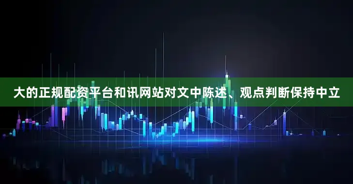 大的正规配资平台和讯网站对文中陈述、观点判断保持中立