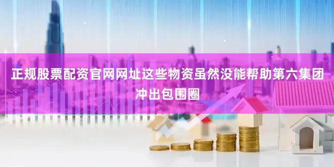 正规股票配资官网网址这些物资虽然没能帮助第六集团冲出包围圈