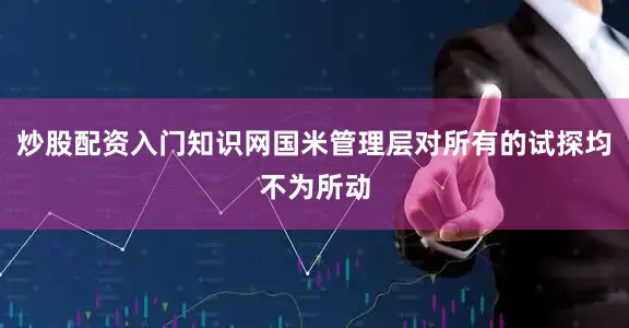 炒股配资入门知识网国米管理层对所有的试探均不为所动