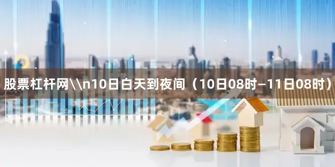 股票杠杆网\n10日白天到夜间（10日08时—11日08时）