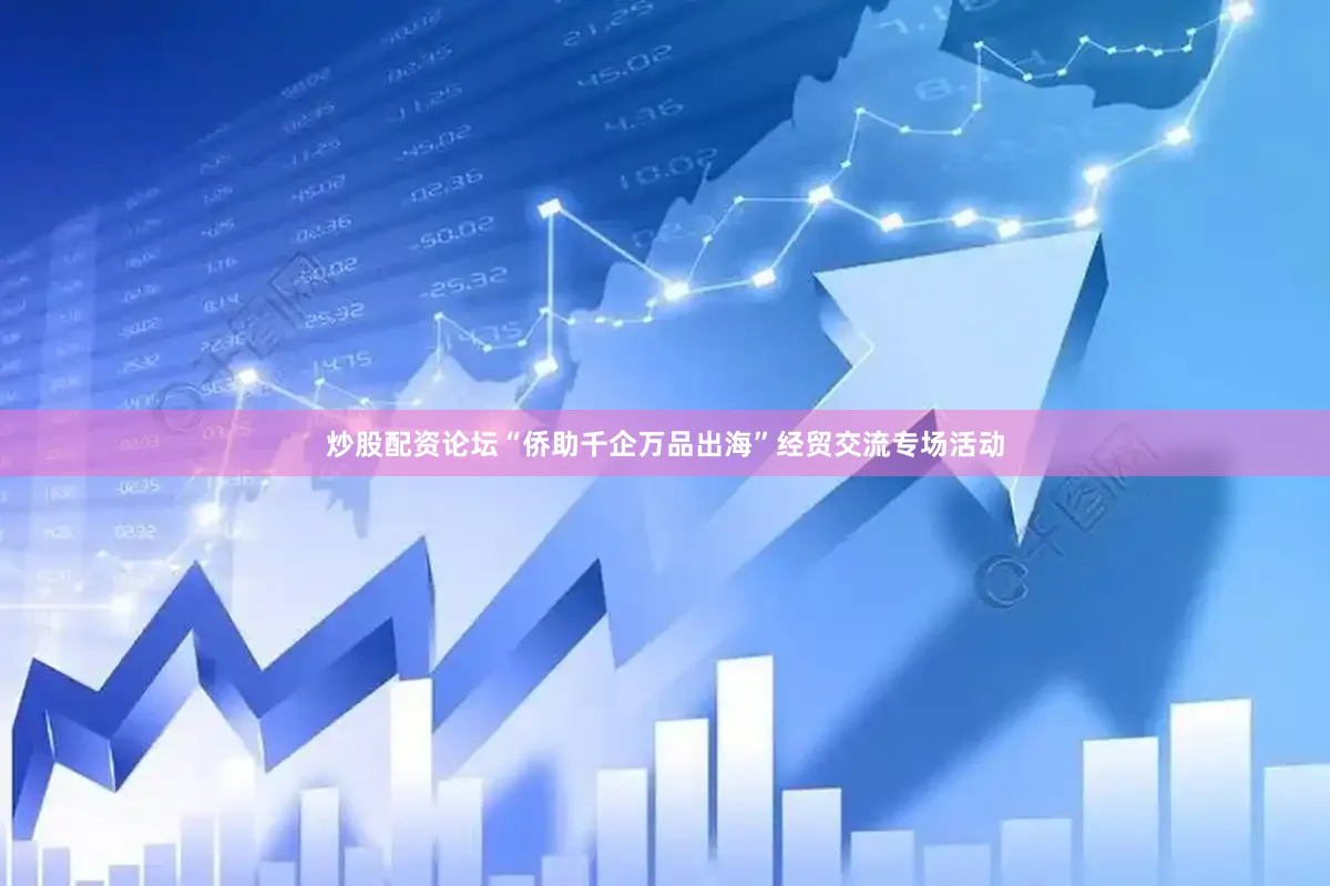 炒股配资论坛“侨助千企万品出海”经贸交流专场活动