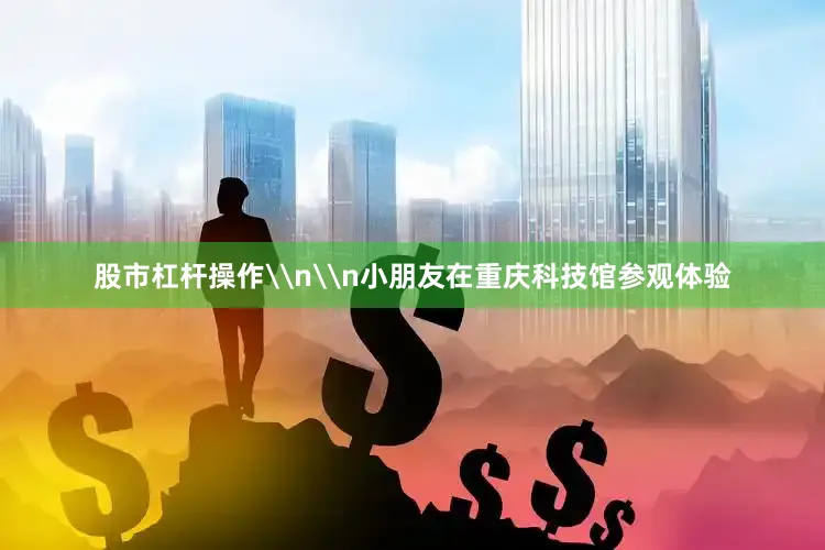 股市杠杆操作\n\n小朋友在重庆科技馆参观体验