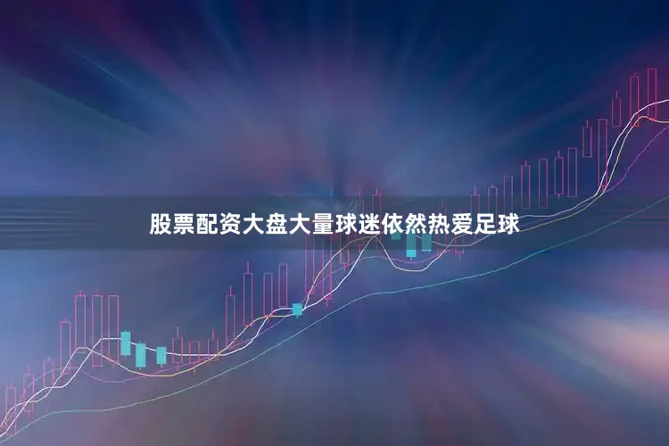 股票配资大盘大量球迷依然热爱足球