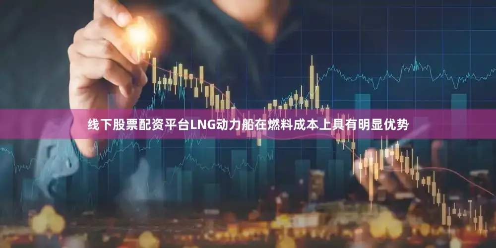 线下股票配资平台LNG动力船在燃料成本上具有明显优势