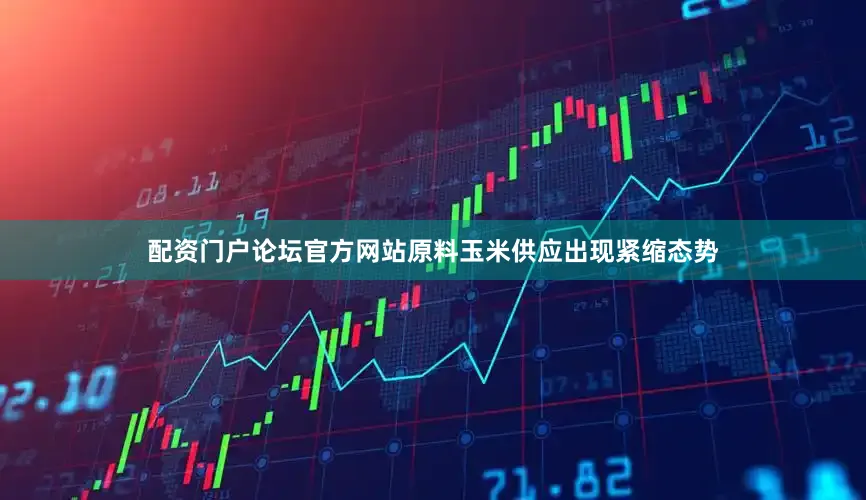 配资门户论坛官方网站原料玉米供应出现紧缩态势