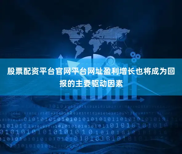 股票配资平台官网平台网址盈利增长也将成为回报的主要驱动因素