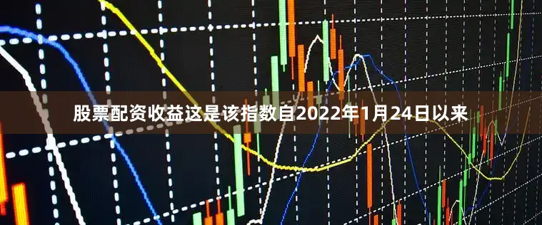 股票配资收益这是该指数自2022年1月24日以来