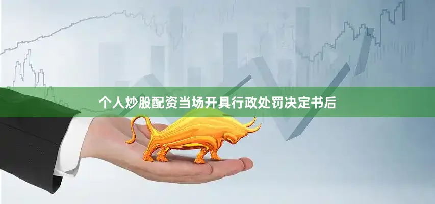 个人炒股配资当场开具行政处罚决定书后