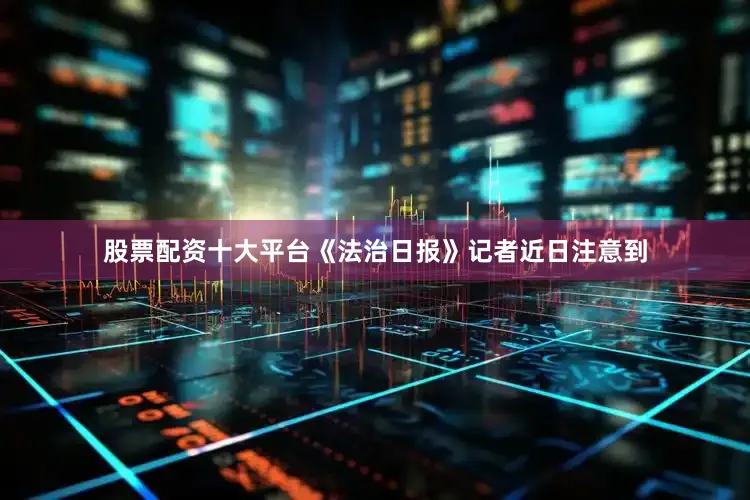 股票配资十大平台《法治日报》记者近日注意到