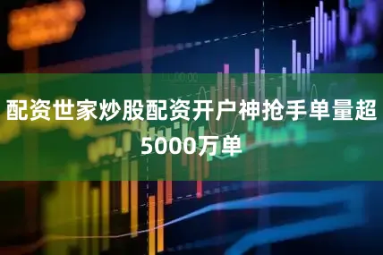 配资世家炒股配资开户神抢手单量超5000万单