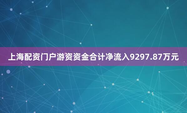 上海配资门户游资资金合计净流入9297.87万元
