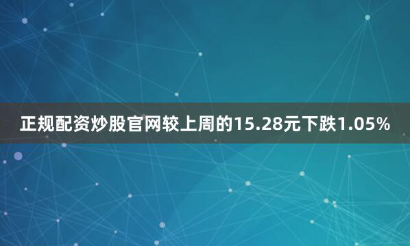 正规配资炒股官网较上周的15.28元下跌1.05%