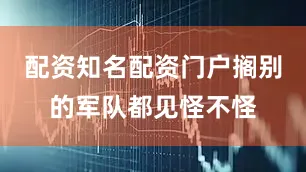 配资知名配资门户搁别的军队都见怪不怪