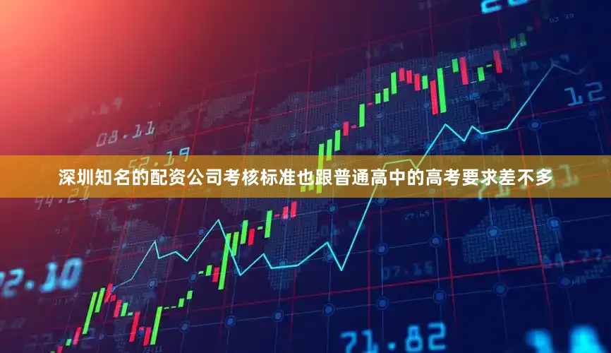 深圳知名的配资公司考核标准也跟普通高中的高考要求差不多