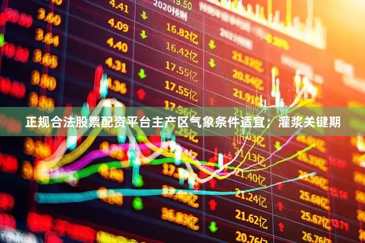 正规合法股票配资平台主产区气象条件适宜；灌浆关键期