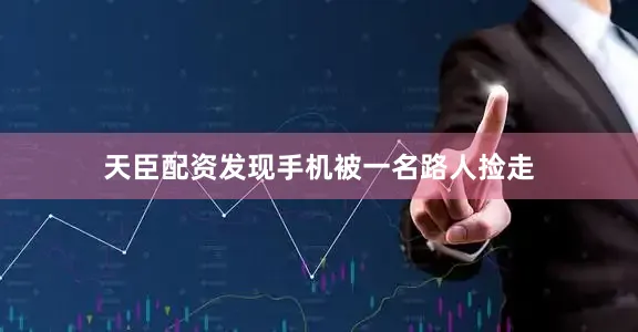 天臣配资发现手机被一名路人捡走