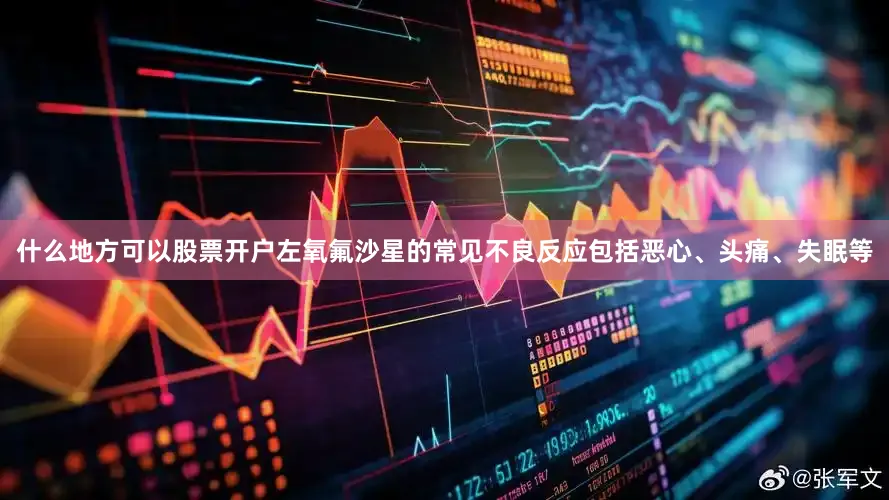 什么地方可以股票开户左氧氟沙星的常见不良反应包括恶心、头痛、失眠等