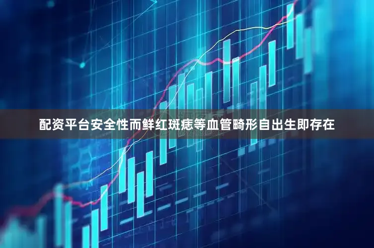 配资平台安全性而鲜红斑痣等血管畸形自出生即存在