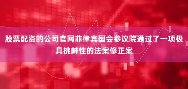 股票配资的公司官网菲律宾国会参议院通过了一项极具挑衅性的法案修正案