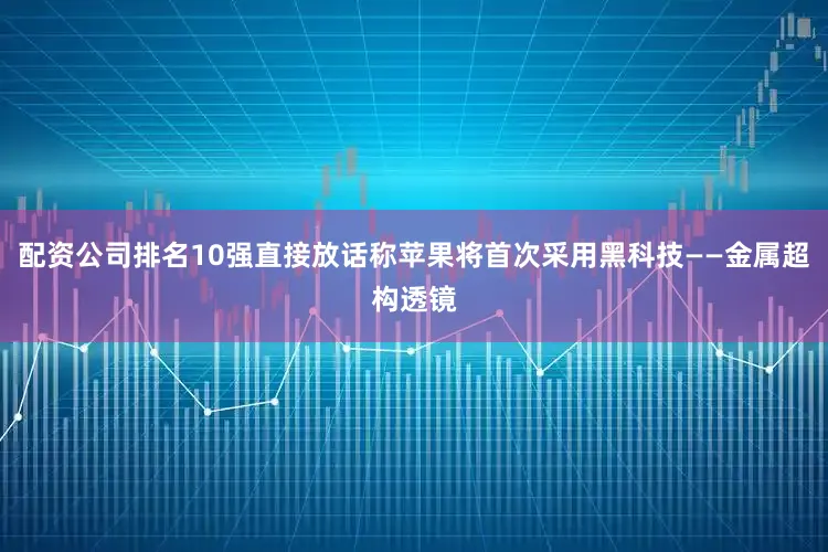 配资公司排名10强直接放话称苹果将首次采用黑科技——金属超构透镜