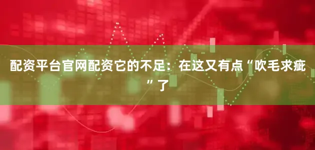 配资平台官网配资它的不足：在这又有点“吹毛求疵”了