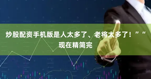 炒股配资手机版是人太多了、老将太多了!”“现在精简完