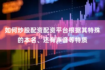 如何炒股配资配资平台根据其特殊的本名、还有声音等特质