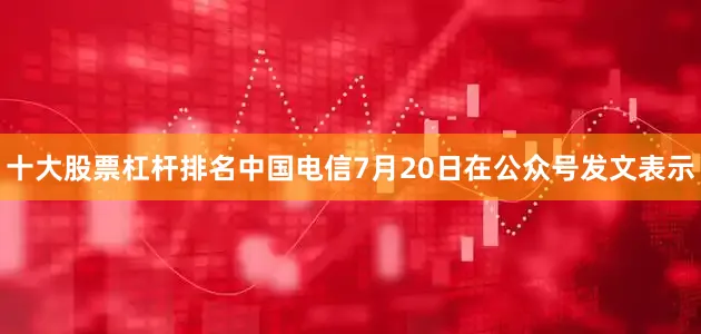 十大股票杠杆排名中国电信7月20日在公众号发文表示