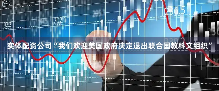 实体配资公司“我们欢迎美国政府决定退出联合国教科文组织”